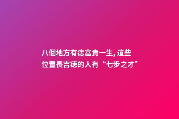 八個地方有痣富貴一生, 這些位置長吉痣的人有“七步之才”